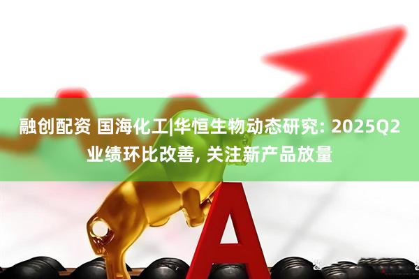 融创配资 国海化工|华恒生物动态研究: 2025Q2业绩环比改善, 关注新产品放量