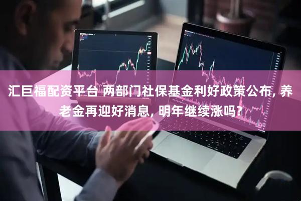 汇巨福配资平台 两部门社保基金利好政策公布, 养老金再迎好消息, 明年继续涨吗?