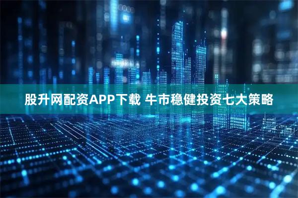 股升网配资APP下载 牛市稳健投资七大策略