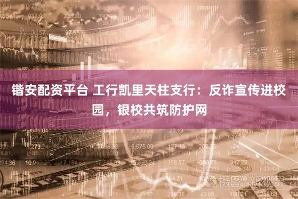 锴安配资平台 工行凯里天柱支行：反诈宣传进校园，银校共筑防护网