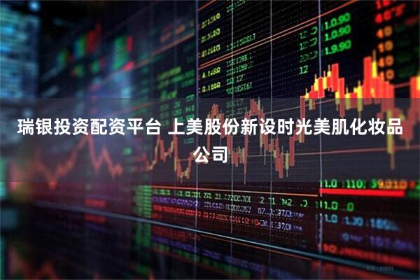 瑞银投资配资平台 上美股份新设时光美肌化妆品公司