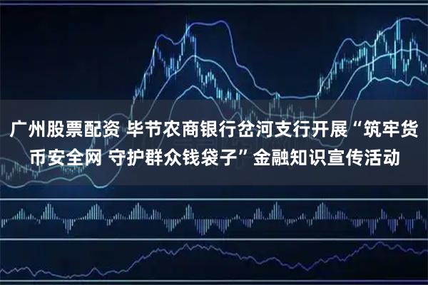 广州股票配资 毕节农商银行岔河支行开展“筑牢货币安全网 守护群众钱袋子”金融知识宣传活动