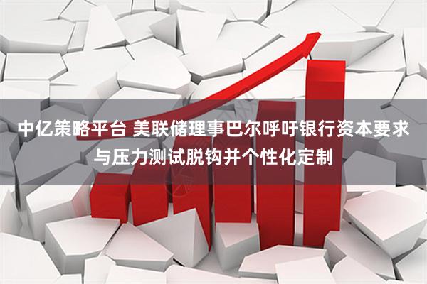 中亿策略平台 美联储理事巴尔呼吁银行资本要求与压力测试脱钩并个性化定制