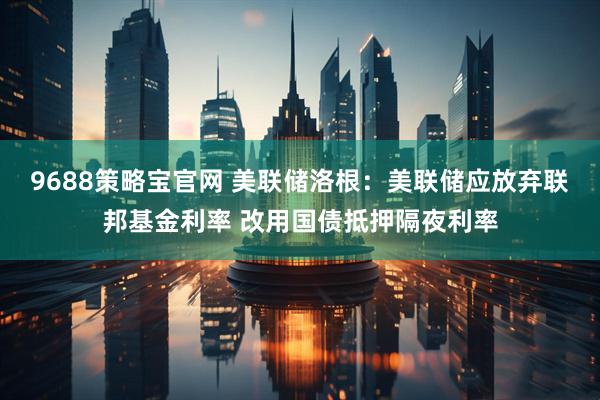 9688策略宝官网 美联储洛根：美联储应放弃联邦基金利率 改用国债抵押隔夜利率