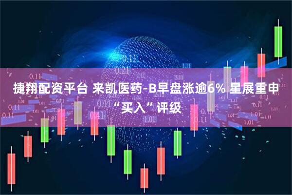 捷翔配资平台 来凯医药-B早盘涨逾6% 星展重申“买入”评级