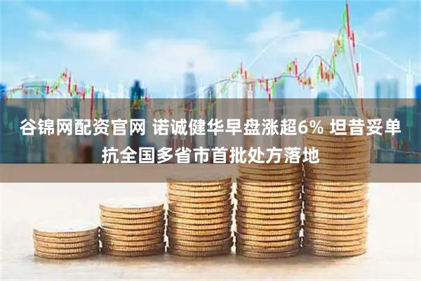 谷锦网配资官网 诺诚健华早盘涨超6% 坦昔妥单抗全国多省市首批处方落地