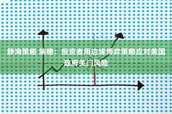 静海策略 瑞穗：投资者用边缘博弈策略应对美国政府关门风险