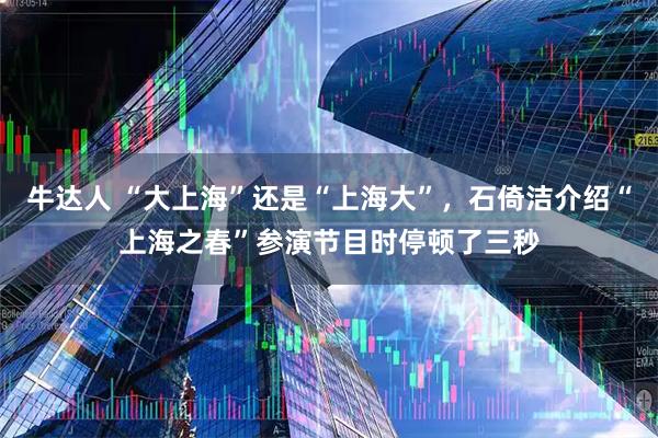 牛达人 “大上海”还是“上海大”，石倚洁介绍“上海之春”参演节目时停顿了三秒