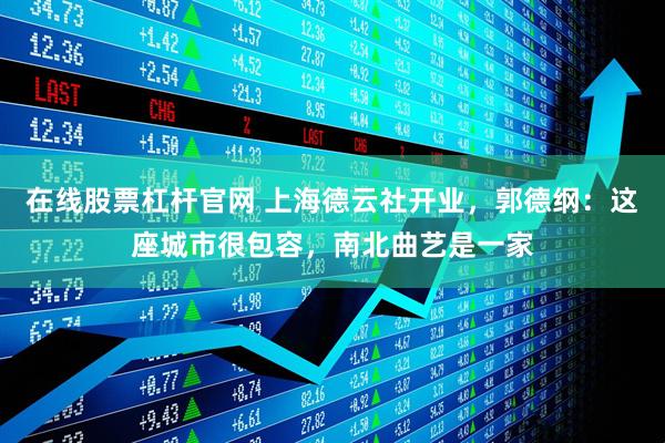 在线股票杠杆官网 上海德云社开业，郭德纲：这座城市很包容，南北曲艺是一家