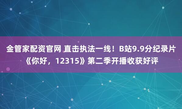 金管家配资官网 直击执法一线！B站9.9分纪录片《你好，12315》第二季开播收获好评