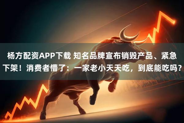 杨方配资APP下载 知名品牌宣布销毁产品、紧急下架！消费者懵了：一家老小天天吃，到底能吃吗？