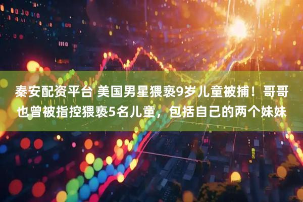 秦安配资平台 美国男星猥亵9岁儿童被捕！哥哥也曾被指控猥亵5名儿童，包括自己的两个妹妹