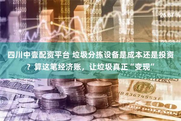 四川中壹配资平台 垃圾分拣设备是成本还是投资？算这笔经济账，让垃圾真正“变现”