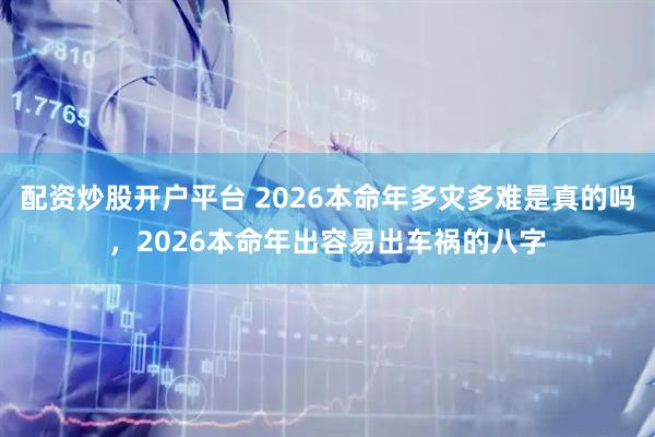 配资炒股开户平台 2026本命年多灾多难是真的吗，2026本命年出容易出车祸的八字