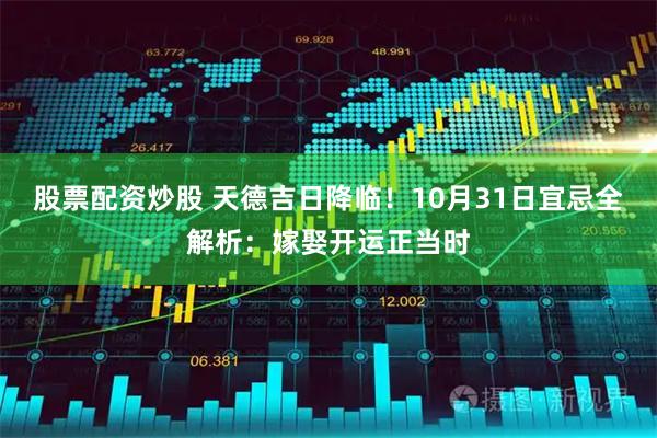 股票配资炒股 天德吉日降临！10月31日宜忌全解析：嫁娶开运正当时