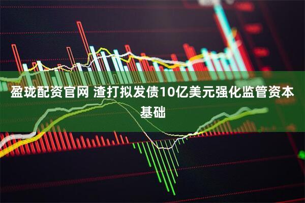 盈珑配资官网 渣打拟发债10亿美元强化监管资本基础