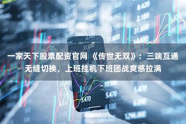 一家天下股票配资官网 《传世无双》：三端互通无缝切换，上班挂机下班团战爽感拉满