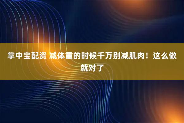 掌中宝配资 减体重的时候千万别减肌肉！这么做就对了