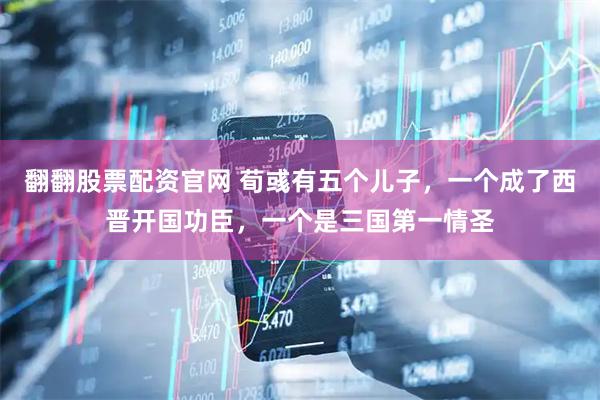 翻翻股票配资官网 荀彧有五个儿子，一个成了西晋开国功臣，一个是三国第一情圣