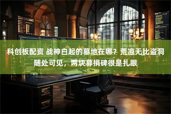 科创板配资 战神白起的墓地在哪？荒凉无比盗洞随处可见，两块募捐碑很是扎眼