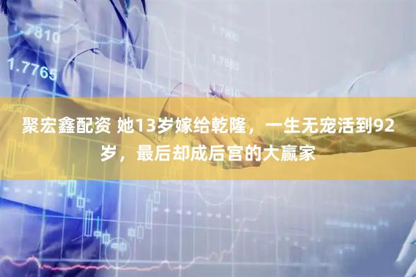 聚宏鑫配资 她13岁嫁给乾隆，一生无宠活到92岁，最后却成后宫的大赢家