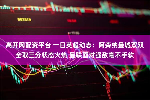 高开网配资平台 一日英超动态：阿森纳曼城双双全取三分状态火热 曼联面对强敌毫不手软