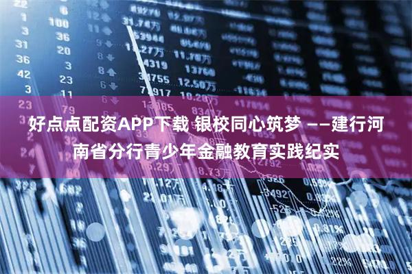 好点点配资APP下载 银校同心筑梦 ——建行河南省分行青少年金融教育实践纪实