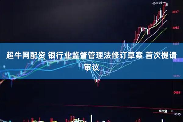 超牛网配资 银行业监督管理法修订草案 首次提请审议