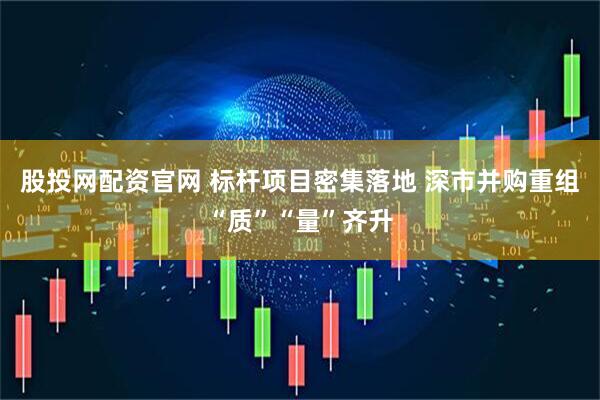 股投网配资官网 标杆项目密集落地 深市并购重组“质”“量”齐升