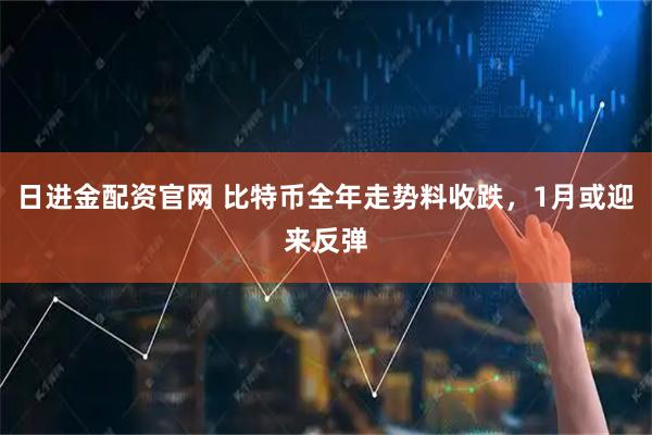 日进金配资官网 比特币全年走势料收跌，1月或迎来反弹
