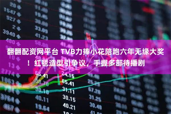 翻翻配资网平台 TVB力捧小花陪跑六年无缘大奖！红毯造型引争议，手握多部待播剧