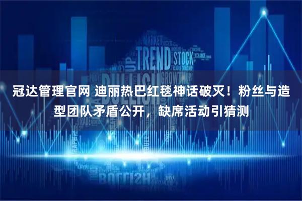 冠达管理官网 迪丽热巴红毯神话破灭！粉丝与造型团队矛盾公开，缺席活动引猜测