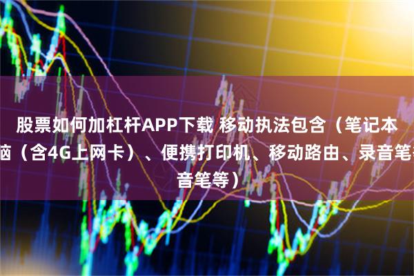 股票如何加杠杆APP下载 移动执法包含（笔记本电脑（含4G上网卡）、便携打印机、移动路由、录音笔等）
