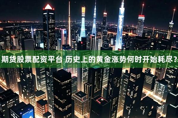 期货股票配资平台 历史上的黄金涨势何时开始耗尽？