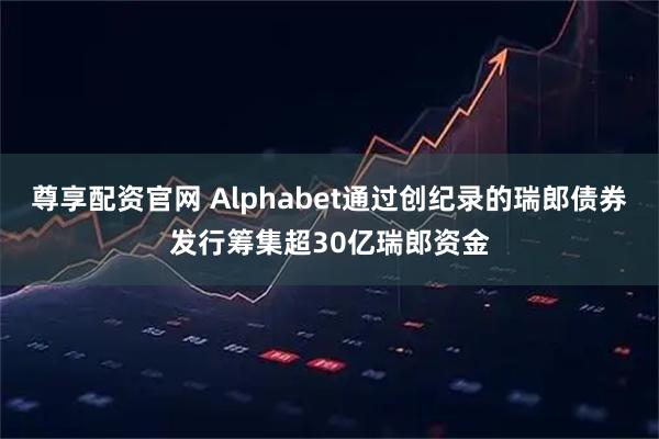 尊享配资官网 Alphabet通过创纪录的瑞郎债券发行筹集超30亿瑞郎资金