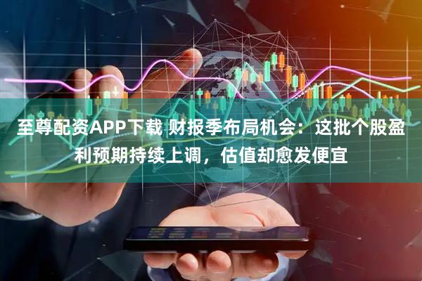 至尊配资APP下载 财报季布局机会：这批个股盈利预期持续上调，估值却愈发便宜
